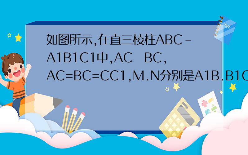 如图所示,在直三棱柱ABC-A1B1C1中,AC丄BC,AC=BC=CC1,M.N分别是A1B.B1C1的中点.1）求证：MN丄平面A1BC；2）求直线BC1和平面A1BC所成的角的大小.