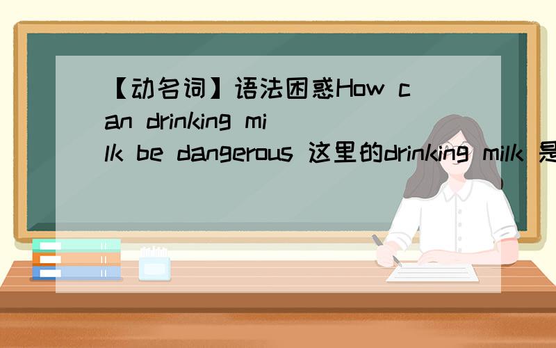 【动名词】语法困惑How can drinking milk be dangerous 这里的drinking milk 是做主语还是做宾语?