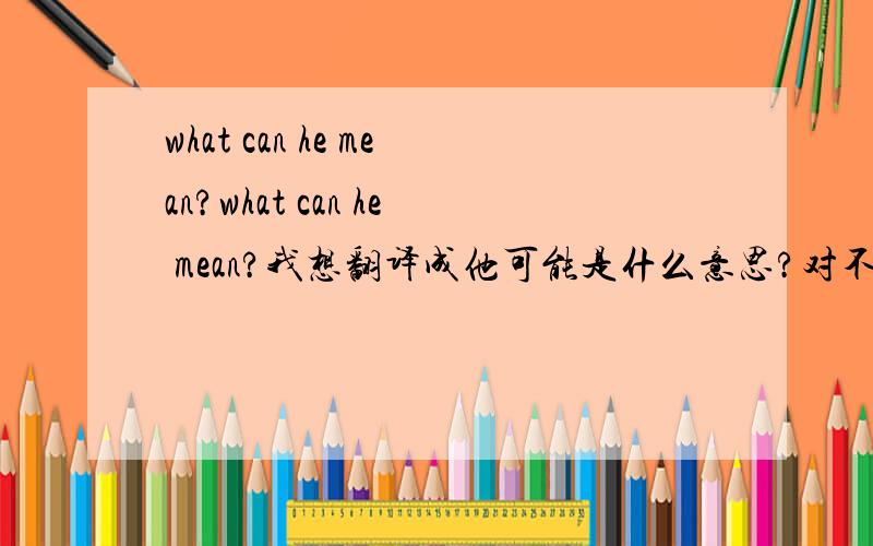 what can he mean?what can he mean?我想翻译成他可能是什么意思?对不啊can有可能的意思？/