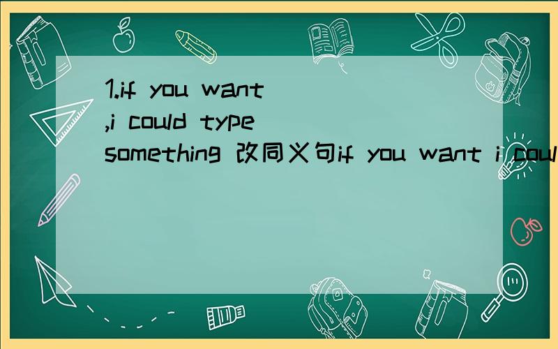 1.if you want ,i could type something 改同义句if you want i could ( )( )( )