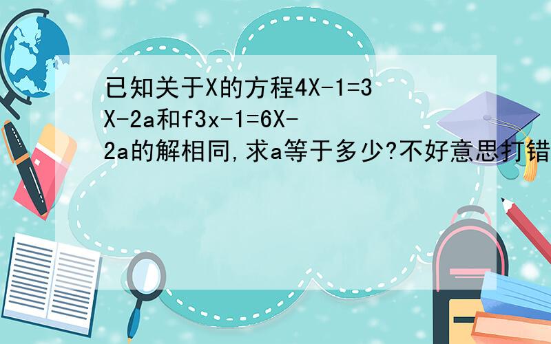 已知关于X的方程4X-1=3X-2a和f3x-1=6X-2a的解相同,求a等于多少?不好意思打错了。已知关于X的方程4X-1=3X-2a和3x-1=6X-2a的解相同，求a等于多少？
