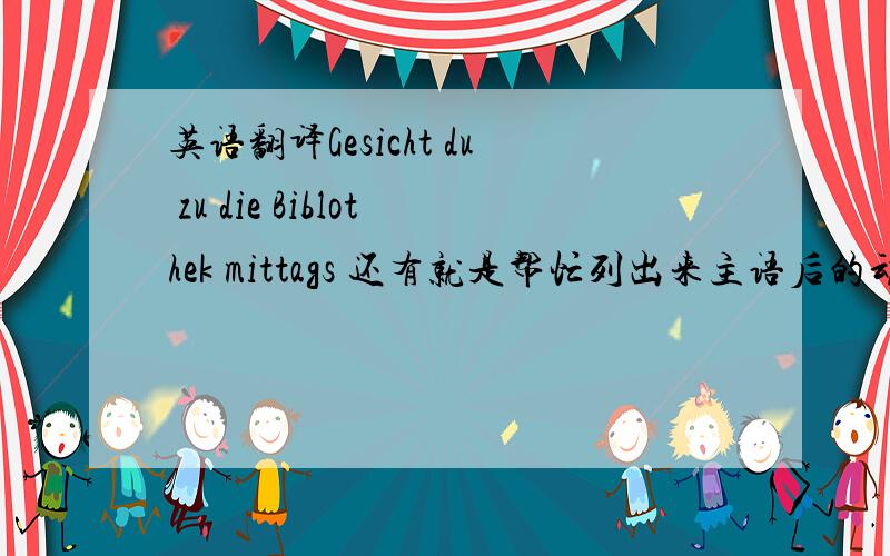 英语翻译Gesicht du zu die Biblothek mittags 还有就是帮忙列出来主语后的动词变化规则,比如Ich后面动词加e等