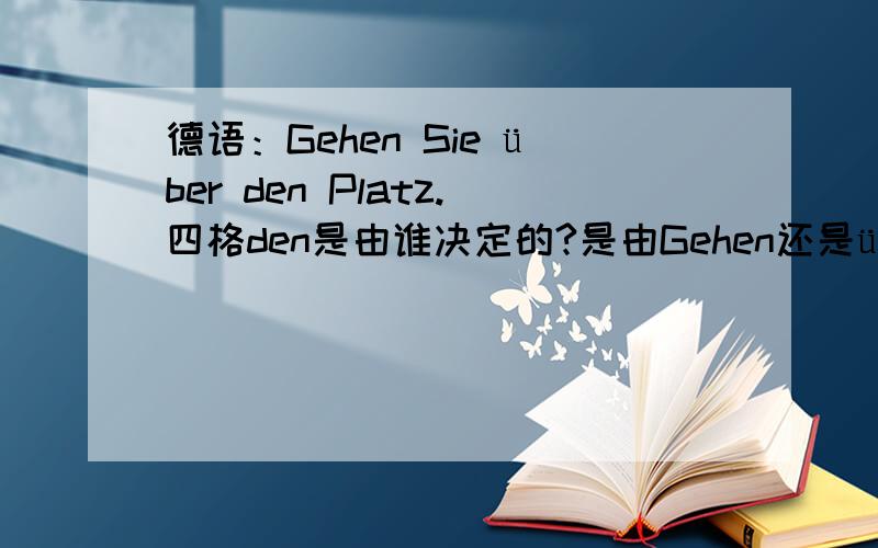德语：Gehen Sie über den Platz.四格den是由谁决定的?是由Gehen还是über?为什么?初学,是看最近的那个介词吗?