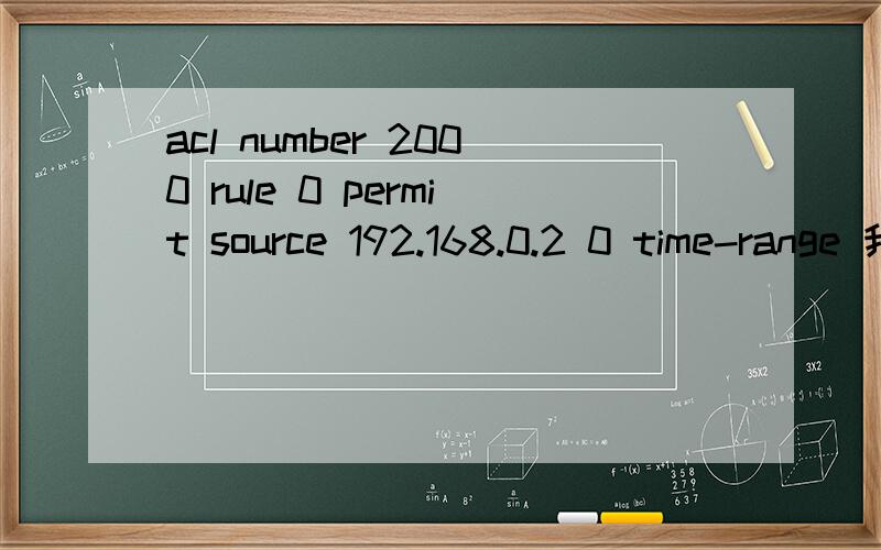acl number 2000 rule 0 permit source 192.168.0.2 0 time-range 我只想让192.168.0.2 这台主机在8点到9上外网,请问time-range后面怎么写小弟在此感谢不进设备是华为30-20路由器