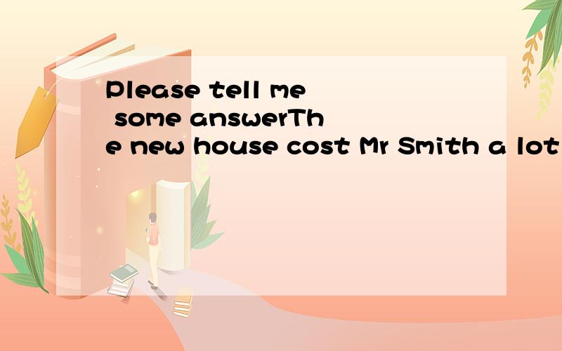Please tell me some answerThe new house cost Mr Smith a lot of money.(改成否定句)The new house ___ cost Mr Smith ___money.The man told the police,