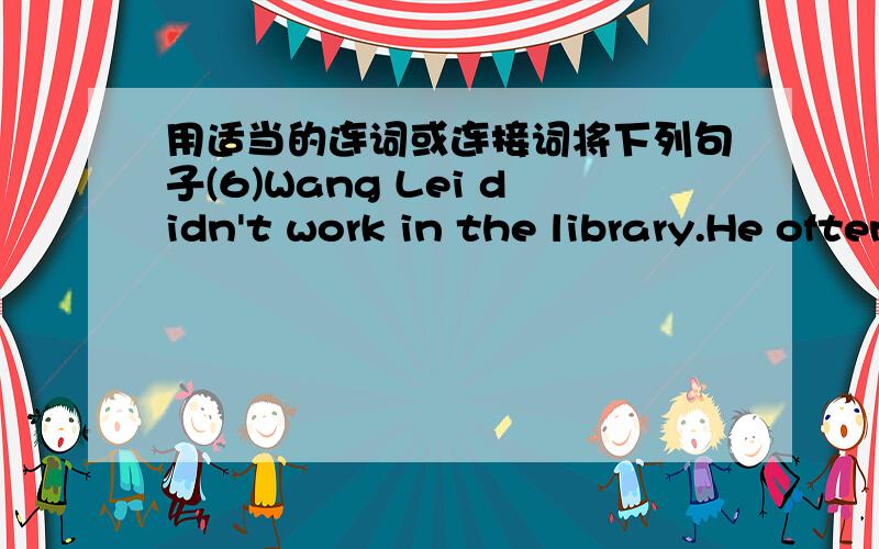 用适当的连词或连接词将下列句子(6)Wang Lei didn't work in the library.He often went to drink in pubs.