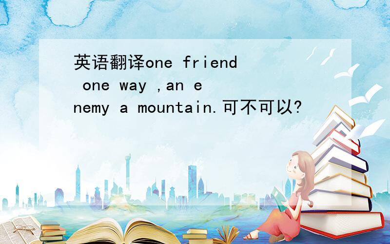 英语翻译one friend one way ,an enemy a mountain.可不可以?