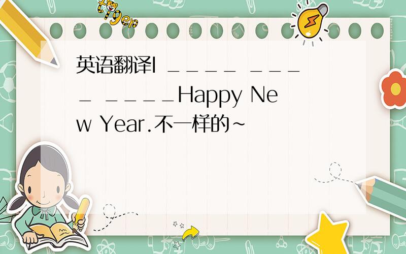 英语翻译I ____ ____ ____Happy New Year.不一样的~