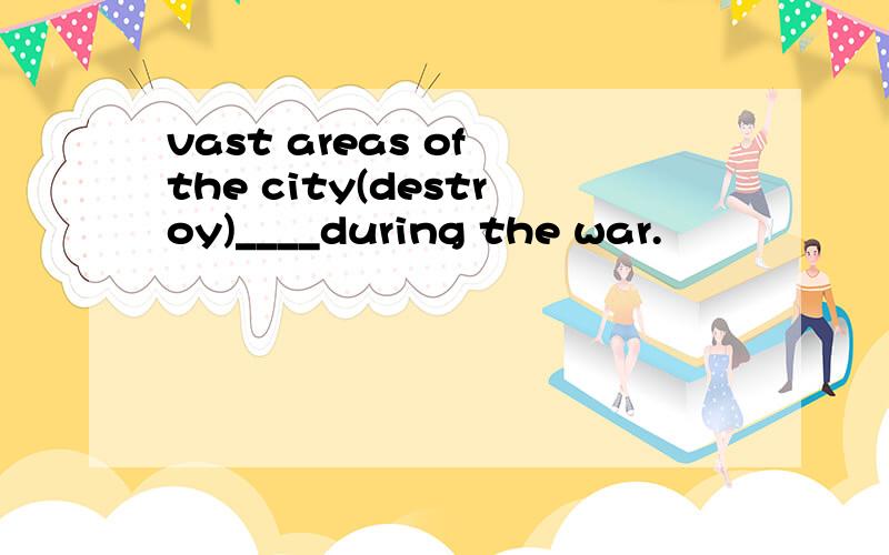 vast areas of the city(destroy)____during the war.