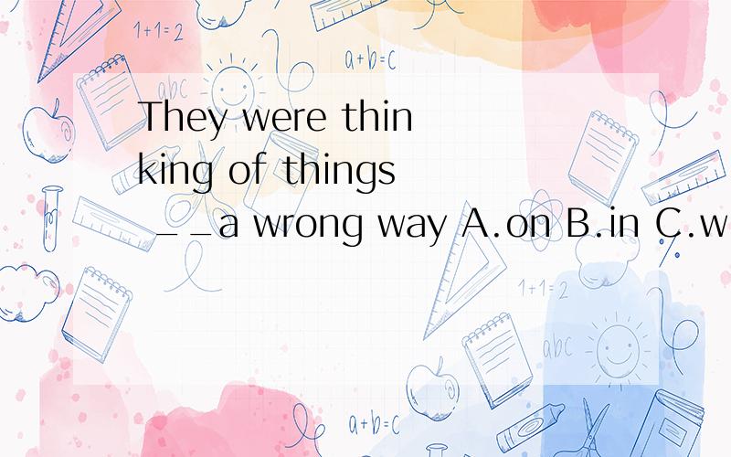 They were thinking of things __a wrong way A.on B.in C.with