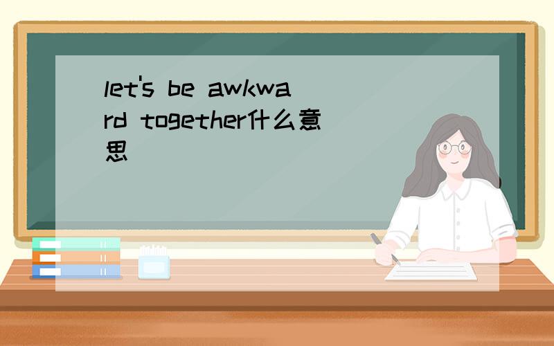let's be awkward together什么意思