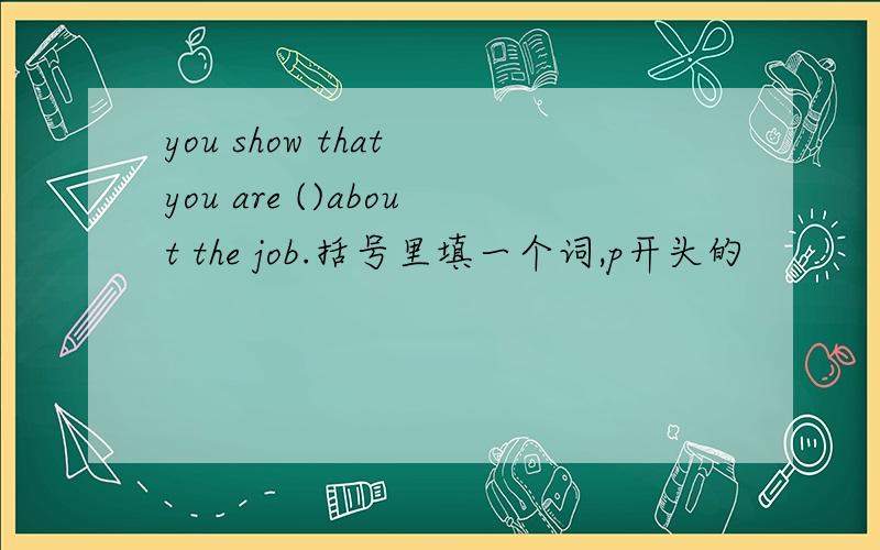 you show that you are ()about the job.括号里填一个词,p开头的