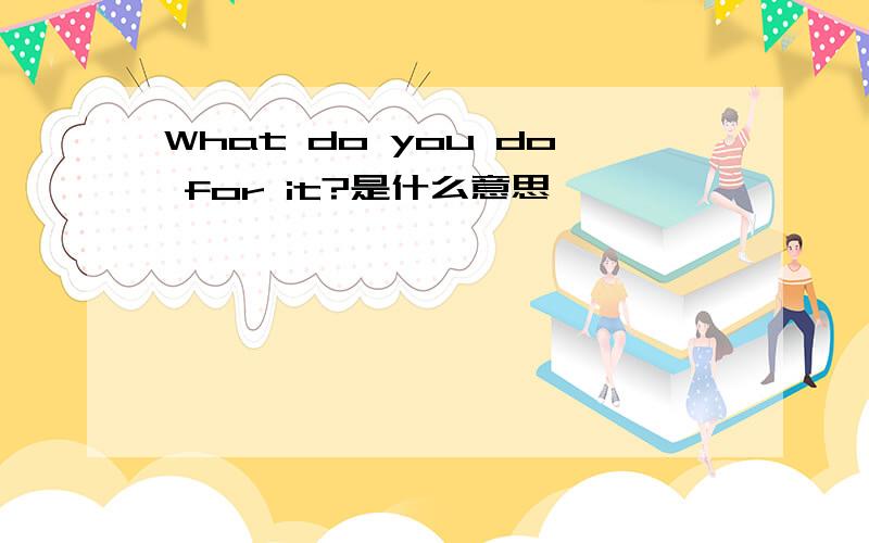 What do you do for it?是什么意思