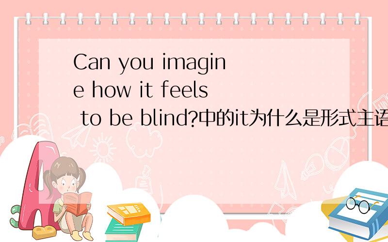 Can you imagine how it feels to be blind?中的it为什么是形式主语我知道它指代的是后面的不定式.不过这里是什么原因要这样用?这属于哪一个语法现象?另外how在句子作什么成分?.宾语从句中只有to be b