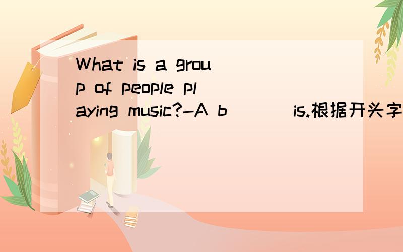 What is a group of people playing music?-A b(   )is.根据开头字母为所缺单词填空