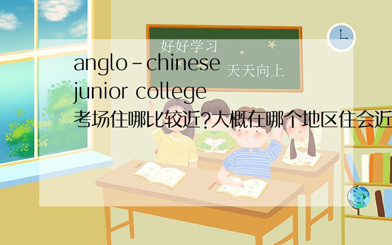 anglo-chinese junior college考场住哪比较近?大概在哪个地区住会近点吧..