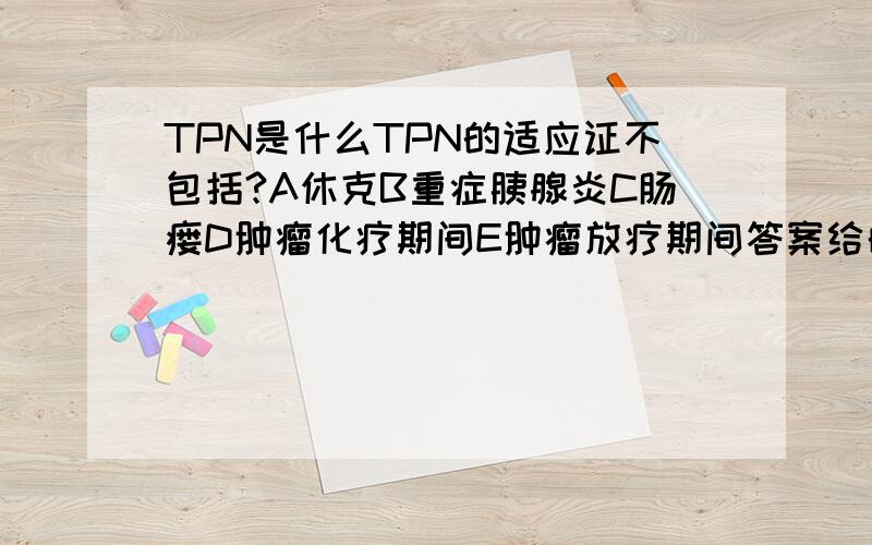 TPN是什么TPN的适应证不包括?A休克B重症胰腺炎C肠瘘D肿瘤化疗期间E肿瘤放疗期间答案给的是A