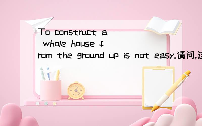To construct a whole house from the ground up is not easy.请问,这里面为什么会有个up,construct...up难道是一个词组吗?如果是的话,那么该怎么用呢?如果不是的话,请问这里面的up是个什么用处呢?