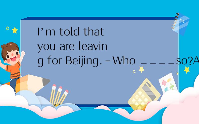 I’m told that you are leaving for Beijing.–Who ____so?A.said B.had said C.says D.say选啥