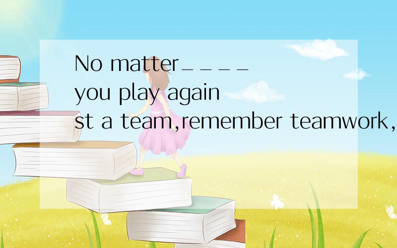 No matter____ you play against a team,remember teamwork,please.------I'll do____ like that.A.when; something usefulB.where;useful somethingC.what;something usefulD.which;useful something