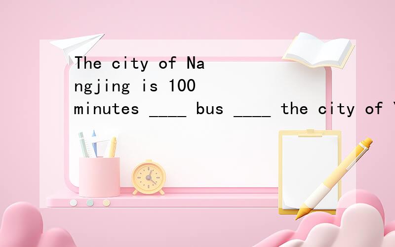 The city of Nangjing is 100 minutes ____ bus ____ the city of Yangzhou.A away；from B far；fromC away；toD far；toThe city of Nangjing is 100 minutes ____ by bus ____ the city of Yangzhou貌似少打了一个by，，，sorry。