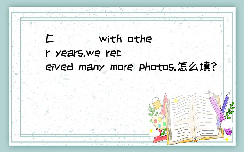 C____with other years,we received many more photos.怎么填?