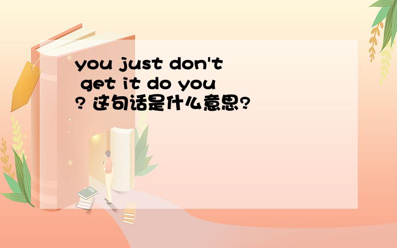 you just don't get it do you? 这句话是什么意思?