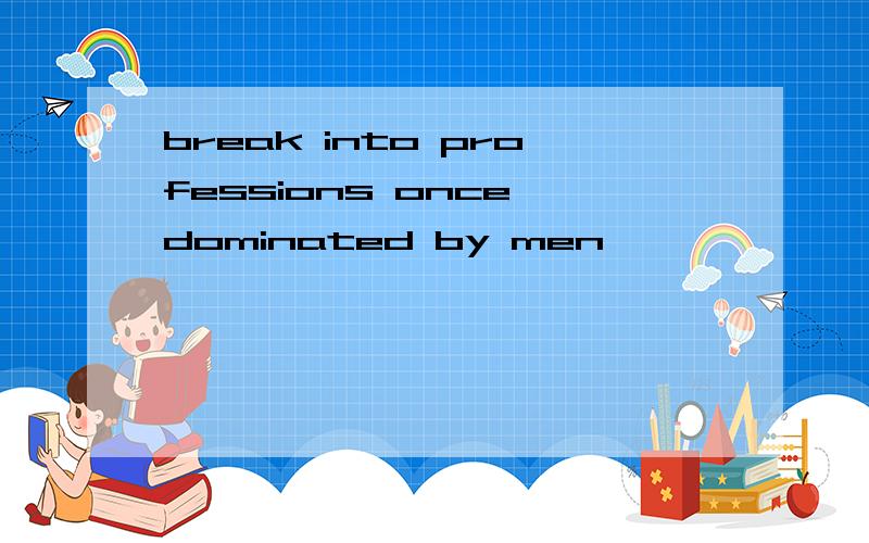 break into professions once dominated by men