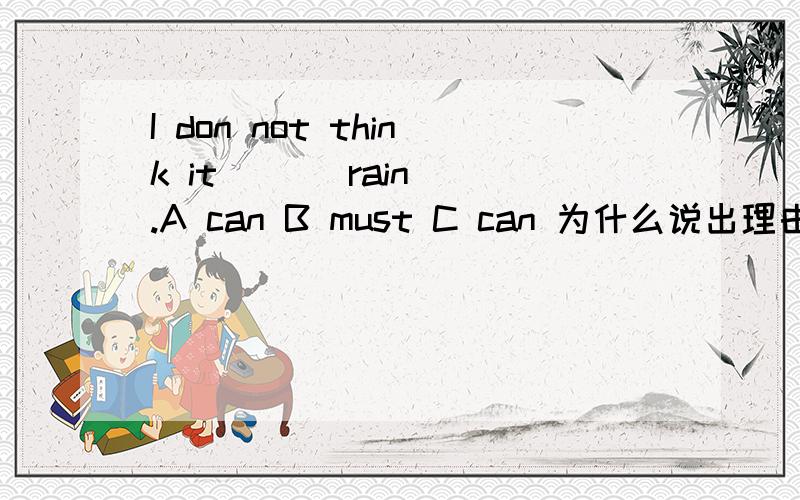I don not think it [ ] rain .A can B must C can 为什么说出理由谢谢了