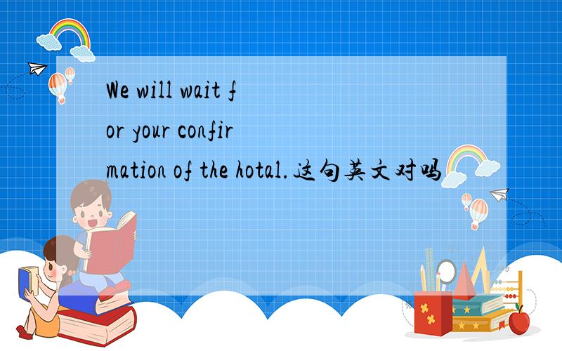 We will wait for your confirmation of the hotal.这句英文对吗