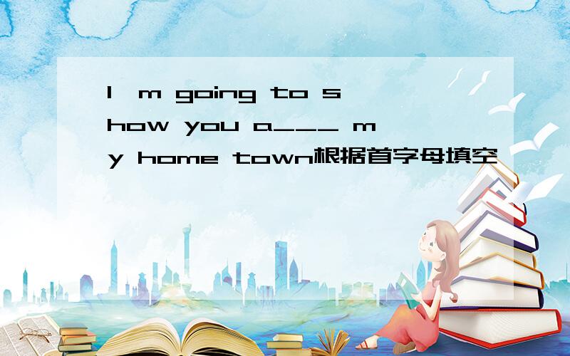 I'm going to show you a___ my home town根据首字母填空