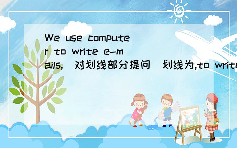 We use computer to write e-mails,(对划线部分提问)划线为,to write emails