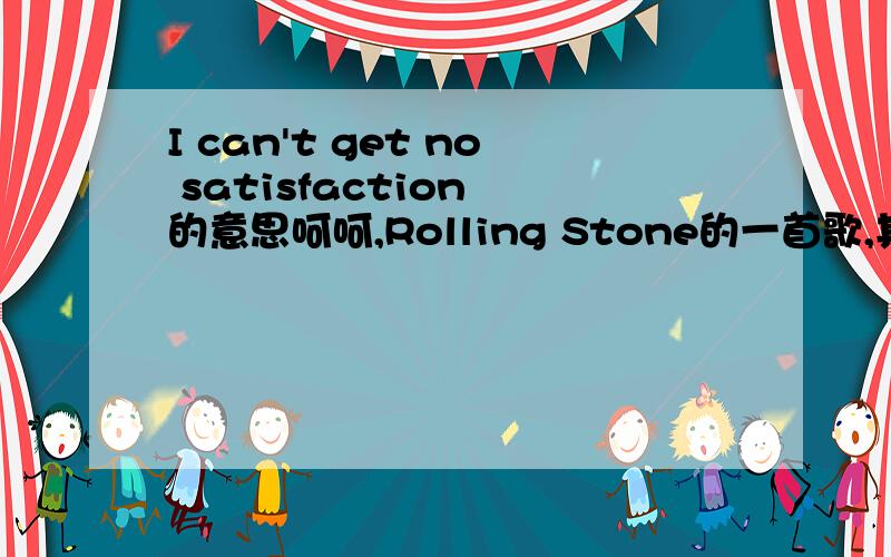 I can't get no satisfaction 的意思呵呵,Rolling Stone的一首歌,其实我也知道是