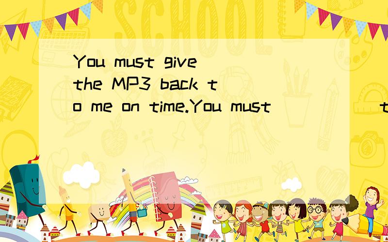 You must give the MP3 back to me on time.You must _____ the MP3 ____ me on time同义句转换