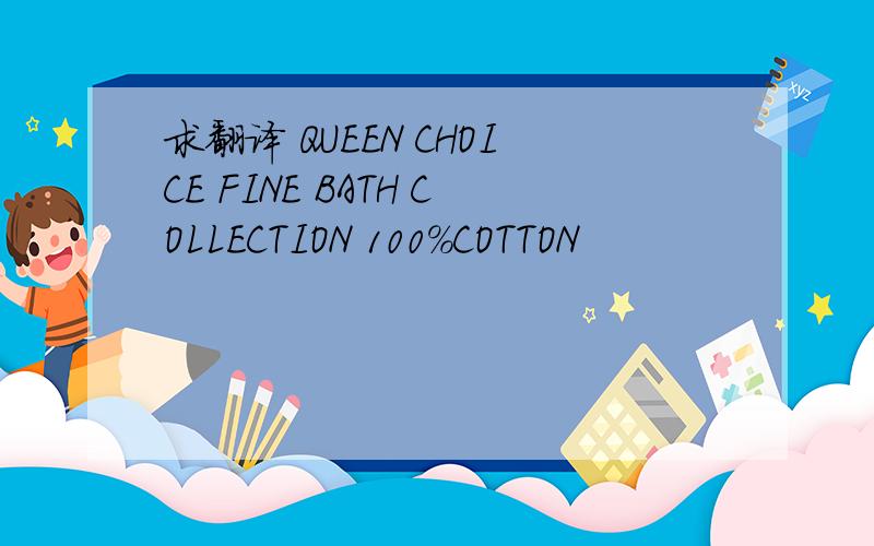 求翻译 QUEEN CHOICE FINE BATH COLLECTION 100%COTTON