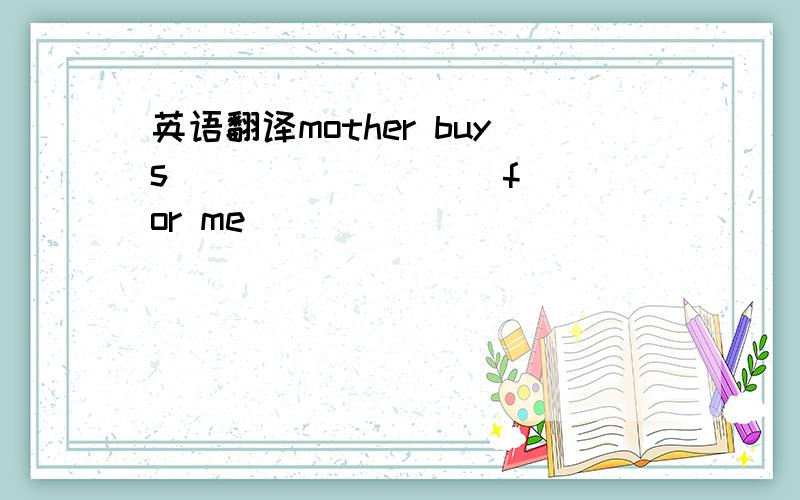 英语翻译mother buys ( ) ( ) ( )for me