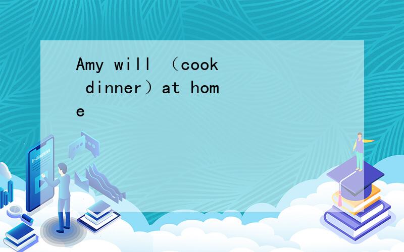 Amy will （cook dinner）at home