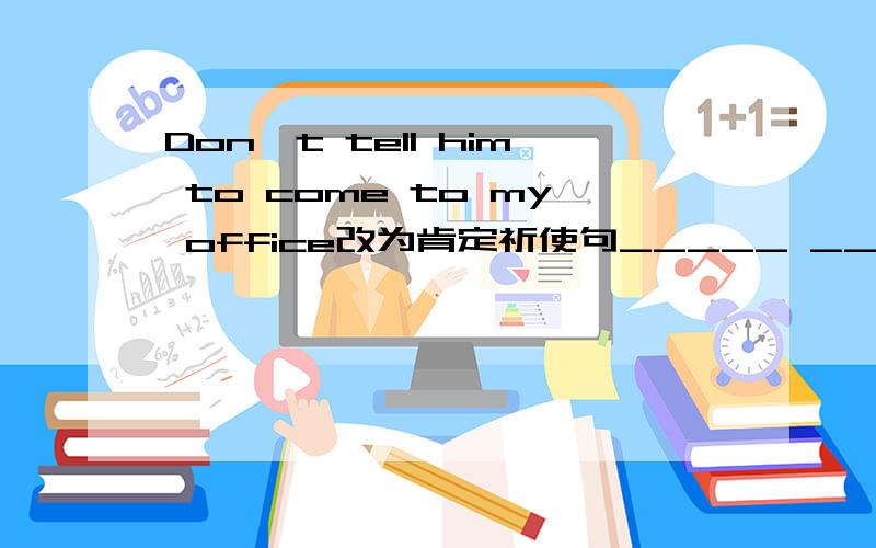 Don't tell him to come to my office改为肯定祈使句_____ _____ him to come to my office ,please