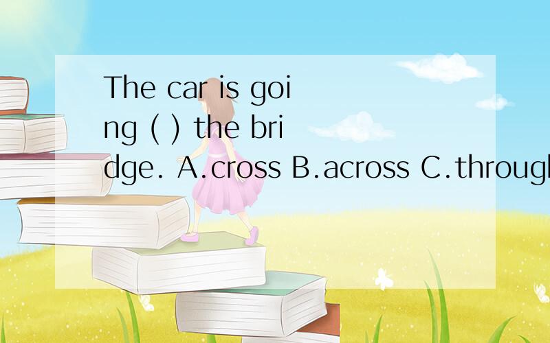 The car is going ( ) the bridge. A.cross B.across C.through D.thought