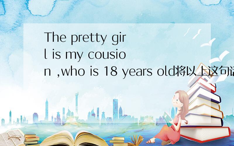 The pretty girl is my cousion ,who is 18 years old将以上这句话改为同义:My cousin is an (    ) (    ) girl.