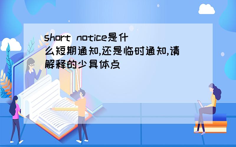 short notice是什么短期通知,还是临时通知,请解释的少具体点