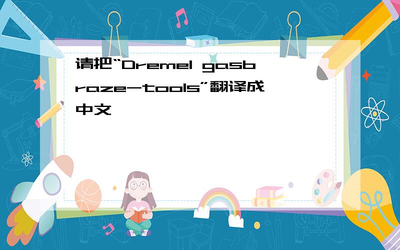 请把“Dremel gasbraze-tools”翻译成中文,