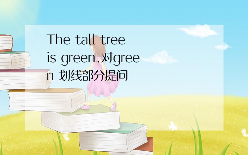 The tall tree is green.对green 划线部分提问