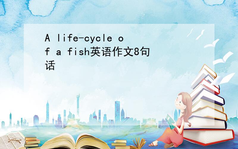 A life-cycle of a fish英语作文8句话