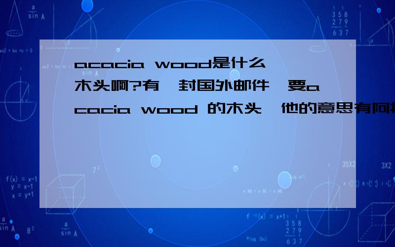 acacia wood是什么木头啊?有一封国外邮件,要acacia wood 的木头,他的意思有阿拉伯胶树木,洋槐木,刺槐木的意思,到底是指哪一种啊?