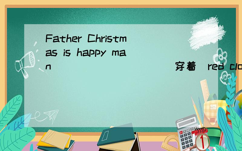 Father Christmas is happy man__________（穿着)red clothes空白处答案