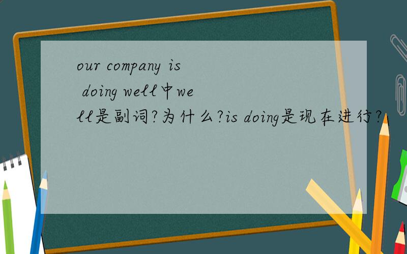 our company is doing well中well是副词?为什么?is doing是现在进行？