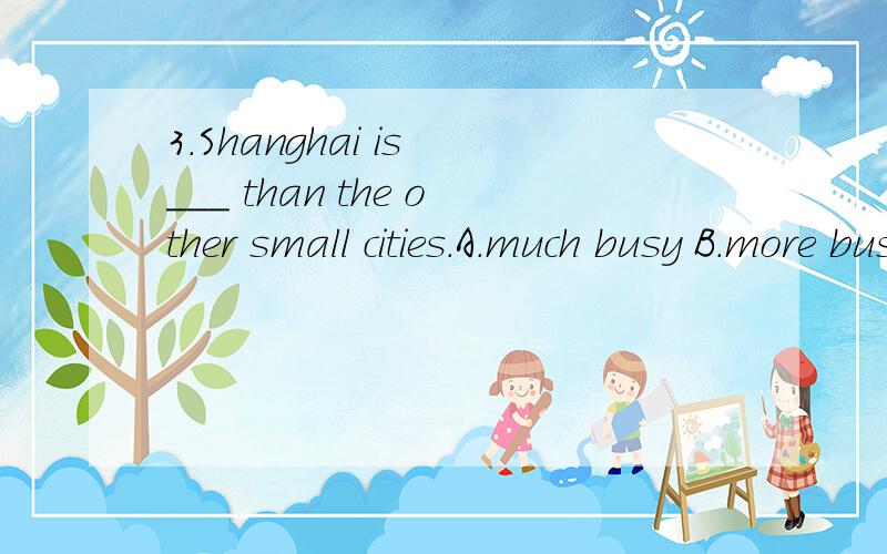 3.Shanghai is ___ than the other small cities.A.much busy B.more busy C.much busier D.most busy