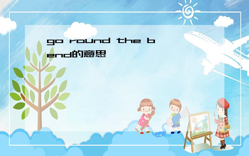 go round the bend的意思