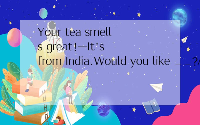 Your tea smells great!—It's from India.Would you like __?A.it B.this C.some D.